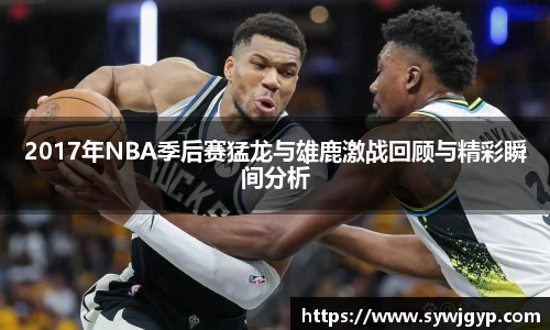 2017年NBA季后赛猛龙与雄鹿激战回顾与精彩瞬间分析