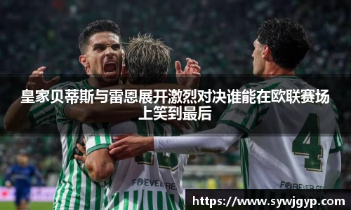 皇家贝蒂斯与雷恩展开激烈对决谁能在欧联赛场上笑到最后