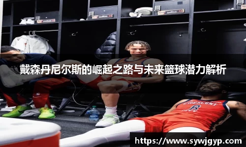 戴森丹尼尔斯的崛起之路与未来篮球潜力解析